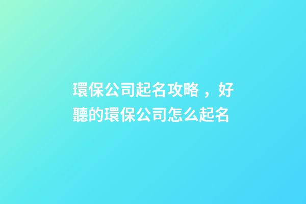 環保公司起名攻略，好聽的環保公司怎么起名